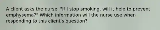 A client asks the nurse, "If I stop smoking, will it help to prevent emphysema?" Which information will the nurse use when responding to this client's question?