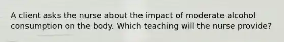 A client asks the nurse about the impact of moderate alcohol consumption on the body. Which teaching will the nurse provide?