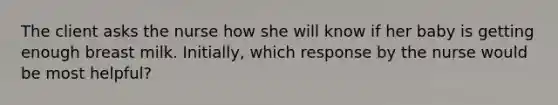 The client asks the nurse how she will know if her baby is getting enough breast milk. Initially, which response by the nurse would be most helpful?