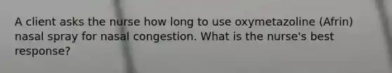 A client asks the nurse how long to use oxymetazoline (Afrin) nasal spray for nasal congestion. What is the nurse's best response?