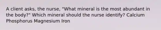 A client asks, the nurse, "What mineral is the most abundant in the body?" Which mineral should the nurse identify? Calcium Phosphorus Magnesium Iron