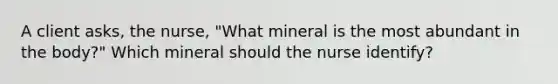 A client asks, the nurse, "What mineral is the most abundant in the body?" Which mineral should the nurse identify?