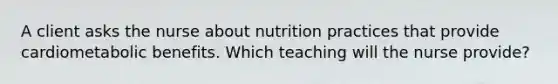 A client asks the nurse about nutrition practices that provide cardiometabolic benefits. Which teaching will the nurse provide?