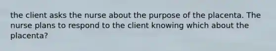 the client asks the nurse about the purpose of the placenta. The nurse plans to respond to the client knowing which about the placenta?