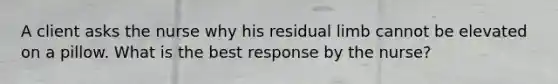 A client asks the nurse why his residual limb cannot be elevated on a pillow. What is the best response by the nurse?