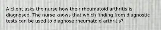 A client asks the nurse how their rheumatoid arthritis is diagnosed. The nurse knows that which finding from diagnostic tests can be used to diagnose rheumatoid arthritis?