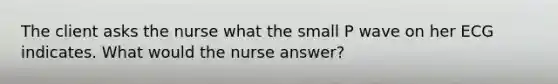 The client asks the nurse what the small P wave on her ECG indicates. What would the nurse answer?