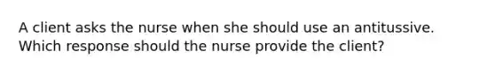 A client asks the nurse when she should use an antitussive. Which response should the nurse provide the​ client?