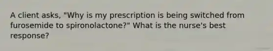 A client asks, "Why is my prescription is being switched from furosemide to spironolactone?" What is the nurse's best response?