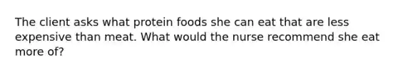 The client asks what protein foods she can eat that are less expensive than meat. What would the nurse recommend she eat more of?