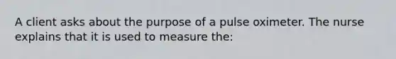 A client asks about the purpose of a pulse oximeter. The nurse explains that it is used to measure the: