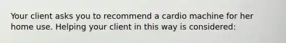 Your client asks you to recommend a cardio machine for her home use. Helping your client in this way is considered: