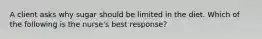 A client asks why sugar should be limited in the diet. Which of the following is the nurse's best response?