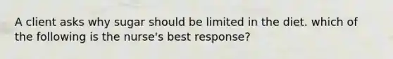 A client asks why sugar should be limited in the diet. which of the following is the nurse's best response?