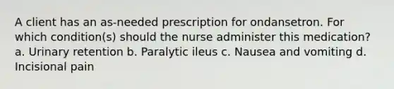 A client has an as-needed prescription for ondansetron. For which condition(s) should the nurse administer this medication? a. Urinary retention b. Paralytic ileus c. Nausea and vomiting d. Incisional pain