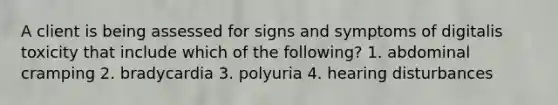 A client is being assessed for signs and symptoms of digitalis toxicity that include which of the following? 1. abdominal cramping 2. bradycardia 3. polyuria 4. hearing disturbances