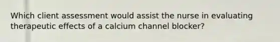 Which client assessment would assist the nurse in evaluating therapeutic effects of a calcium channel blocker?