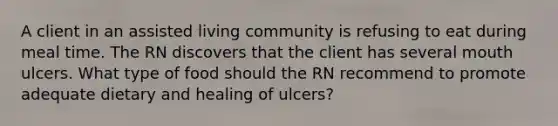 A client in an assisted living community is refusing to eat during meal time. The RN discovers that the client has several mouth ulcers. What type of food should the RN recommend to promote adequate dietary and healing of ulcers?