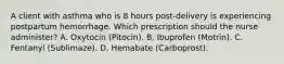 A client with asthma who is 8 hours post-delivery is experiencing postpartum hemorrhage. Which prescription should the nurse administer? A. Oxytocin (Pitocin). B. Ibuprofen (Motrin). C. Fentanyl (Sublimaze). D. Hemabate (Carboprost).