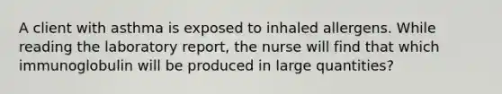 A client with asthma is exposed to inhaled allergens. While reading the laboratory report, the nurse will find that which immunoglobulin will be produced in large quantities?