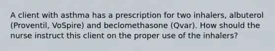 A client with asthma has a prescription for two inhalers, albuterol (Proventil, VoSpire) and beclomethasone (Qvar). How should the nurse instruct this client on the proper use of the inhalers?