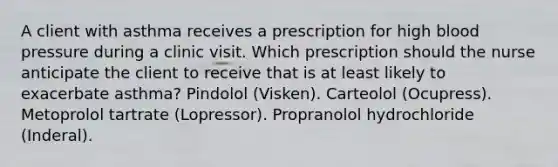 A client with asthma receives a prescription for high blood pressure during a clinic visit. Which prescription should the nurse anticipate the client to receive that is at least likely to exacerbate asthma? Pindolol (Visken). Carteolol (Ocupress). Metoprolol tartrate (Lopressor). Propranolol hydrochloride (Inderal).