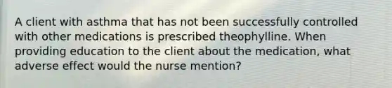 A client with asthma that has not been successfully controlled with other medications is prescribed theophylline. When providing education to the client about the medication, what adverse effect would the nurse mention?