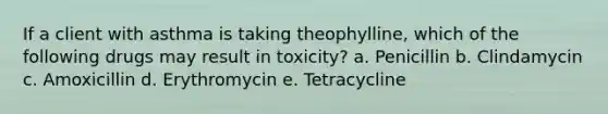 If a client with asthma is taking theophylline, which of the following drugs may result in toxicity? a. Penicillin b. Clindamycin c. Amoxicillin d. Erythromycin e. Tetracycline