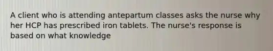 A client who is attending antepartum classes asks the nurse why her HCP has prescribed iron tablets. The nurse's response is based on what knowledge