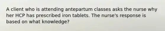 A client who is attending antepartum classes asks the nurse why her HCP has prescribed iron tablets. The nurse's response is based on what knowledge?