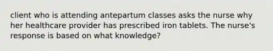 client who is attending antepartum classes asks the nurse why her healthcare provider has prescribed iron tablets. The nurse's response is based on what knowledge?