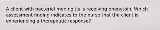 A client with bacterial meningitis is receiving phenytoin. Which assessment finding indicates to the nurse that the client is experiencing a therapeutic response?