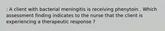 : A client with bacterial meningitis is receiving phenytoin . Which assessment finding indicates to the nurse that the client is experiencing a therapeutic response ?