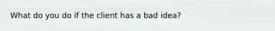 What do you do if the client has a bad idea?