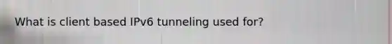 What is client based IPv6 tunneling used for?