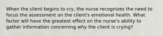 When the client begins to cry, the nurse recognizes the need to focus the assessment on the client's emotional health. What factor will have the greatest effect on the nurse's ability to gather information concerning why the client is crying?