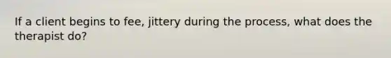If a client begins to fee, jittery during the process, what does the therapist do?