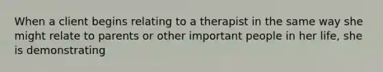 When a client begins relating to a therapist in the same way she might relate to parents or other important people in her life, she is demonstrating