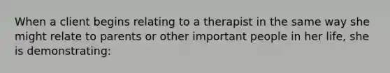 When a client begins relating to a therapist in the same way she might relate to parents or other important people in her life, she is demonstrating: