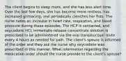 The client begins to sleep more, and she has less alert time. Over the last few days, she has become more restless, has increased grimacing, and periodically clenches her fists. The nurse notes an increase in heart rate, respiration, and blood pressure during these episodes. The HCP is contacted, and oxycodone HCL immediate-release concentrate solution is prescribed to be administered via the oral transmucosal route every 4 hours as needed for pain. The client's spouse is informed of the order and they ask the nurse why oxycodone was prescribed in this manner. What information regarding the medication order should the nurse provide to the client's spouse?