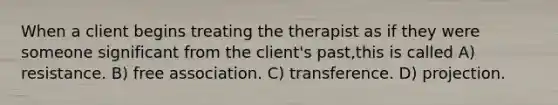 When a client begins treating the therapist as if they were someone significant from the client's past,this is called A) resistance. B) free association. C) transference. D) projection.