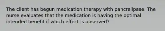 The client has begun medication therapy with pancrelipase. The nurse evaluates that the medication is having the optimal intended benefit if which effect is observed?