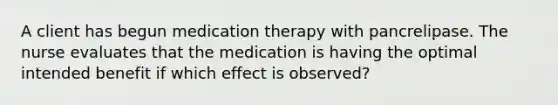 A client has begun medication therapy with pancrelipase. The nurse evaluates that the medication is having the optimal intended benefit if which effect is observed?