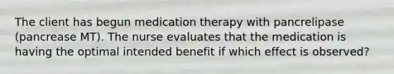 The client has begun medication therapy with pancrelipase (pancrease MT). The nurse evaluates that the medication is having the optimal intended benefit if which effect is observed?