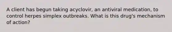 A client has begun taking acyclovir, an antiviral medication, to control herpes simplex outbreaks. What is this drug's mechanism of action?