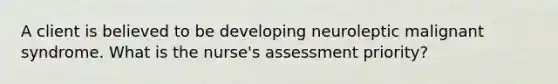 A client is believed to be developing neuroleptic malignant syndrome. What is the nurse's assessment priority?