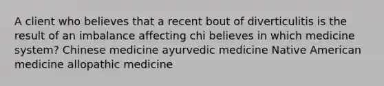 A client who believes that a recent bout of diverticulitis is the result of an imbalance affecting chi believes in which medicine system? Chinese medicine ayurvedic medicine Native American medicine allopathic medicine