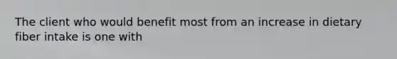 The client who would benefit most from an increase in dietary fiber intake is one with