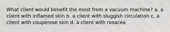 What client would benefit the most from a vacuum machine? a. a client with inflamed skin b. a client with sluggish circulation c. a client with couperose skin d. a client with rosacea