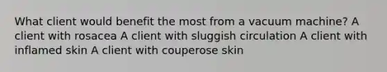 What client would benefit the most from a vacuum machine? A client with rosacea A client with sluggish circulation A client with inflamed skin A client with couperose skin